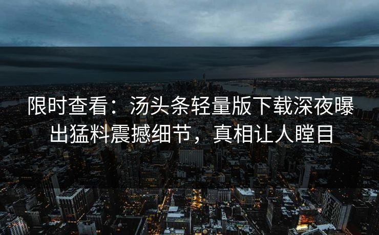 限时查看：汤头条轻量版下载深夜曝出猛料震撼细节，真相让人瞠目