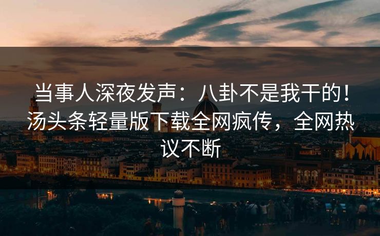 当事人深夜发声：八卦不是我干的！汤头条轻量版下载全网疯传，全网热议不断
