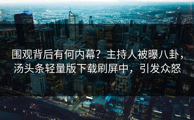 围观背后有何内幕？主持人被曝八卦，汤头条轻量版下载刷屏中，引发众怒