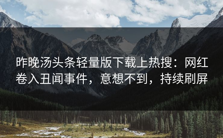 昨晚汤头条轻量版下载上热搜：网红卷入丑闻事件，意想不到，持续刷屏