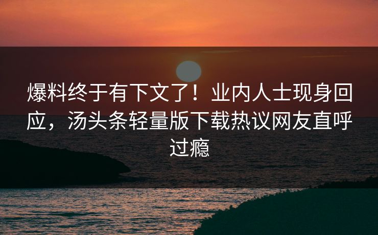 爆料终于有下文了！业内人士现身回应，汤头条轻量版下载热议网友直呼过瘾