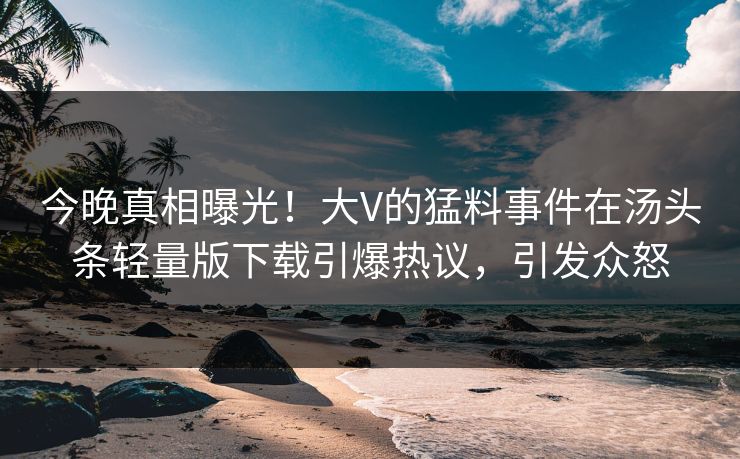 今晚真相曝光！大V的猛料事件在汤头条轻量版下载引爆热议，引发众怒