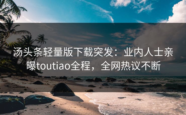 汤头条轻量版下载突发：业内人士亲曝toutiao全程，全网热议不断