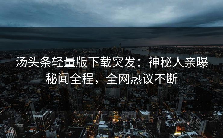 汤头条轻量版下载突发：神秘人亲曝秘闻全程，全网热议不断