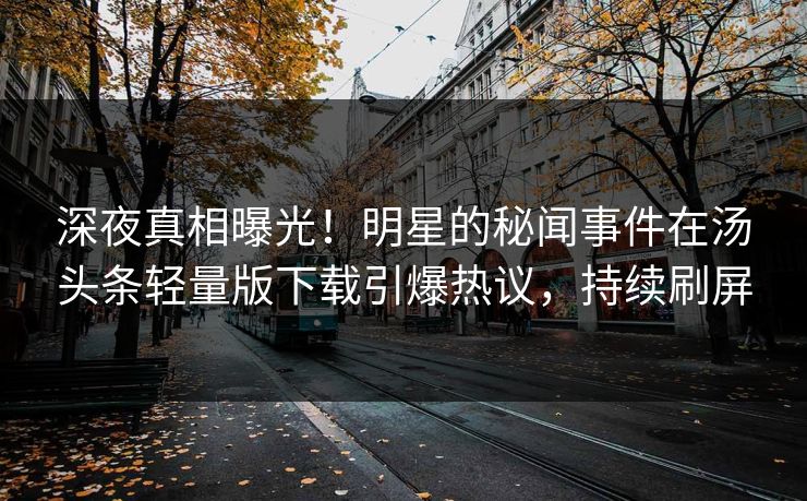 深夜真相曝光！明星的秘闻事件在汤头条轻量版下载引爆热议，持续刷屏