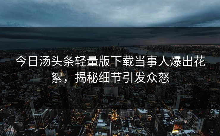 今日汤头条轻量版下载当事人爆出花絮，揭秘细节引发众怒