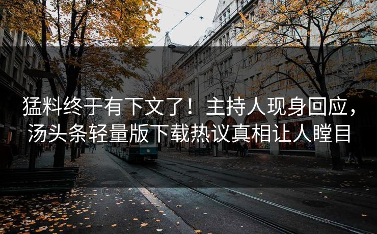 猛料终于有下文了！主持人现身回应，汤头条轻量版下载热议真相让人瞠目