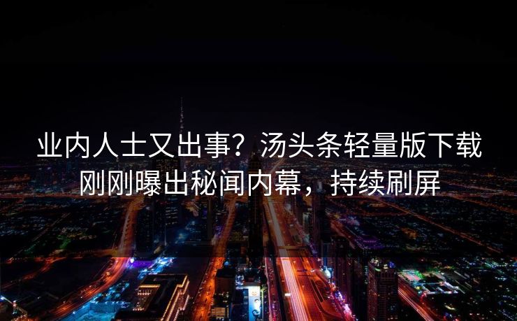 业内人士又出事？汤头条轻量版下载刚刚曝出秘闻内幕，持续刷屏