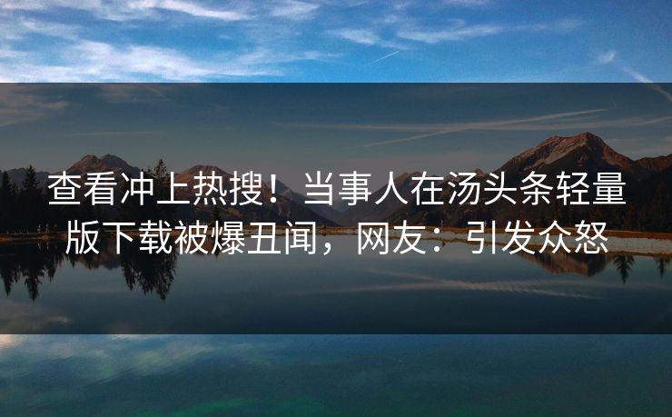 查看冲上热搜！当事人在汤头条轻量版下载被爆丑闻，网友：引发众怒