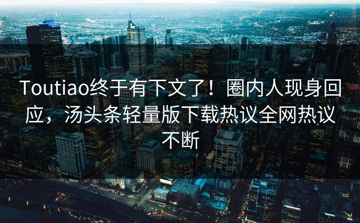 Toutiao终于有下文了！圈内人现身回应，汤头条轻量版下载热议全网热议不断