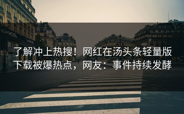 了解冲上热搜！网红在汤头条轻量版下载被爆热点，网友：事件持续发酵