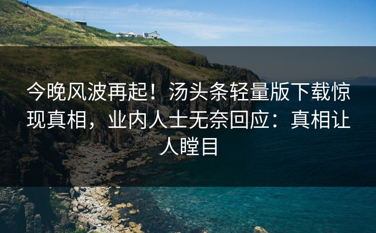 今晚风波再起！汤头条轻量版下载惊现真相，业内人士无奈回应：真相让人瞠目