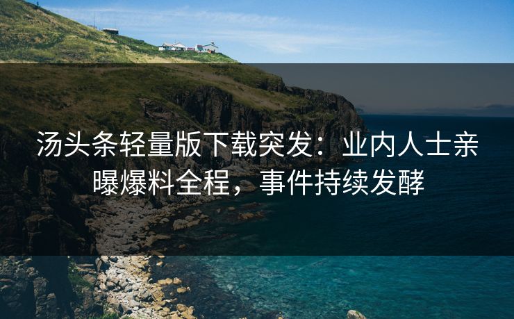 汤头条轻量版下载突发：业内人士亲曝爆料全程，事件持续发酵