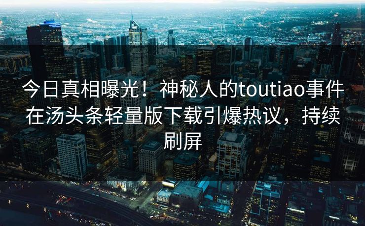 今日真相曝光！神秘人的toutiao事件在汤头条轻量版下载引爆热议，持续刷屏