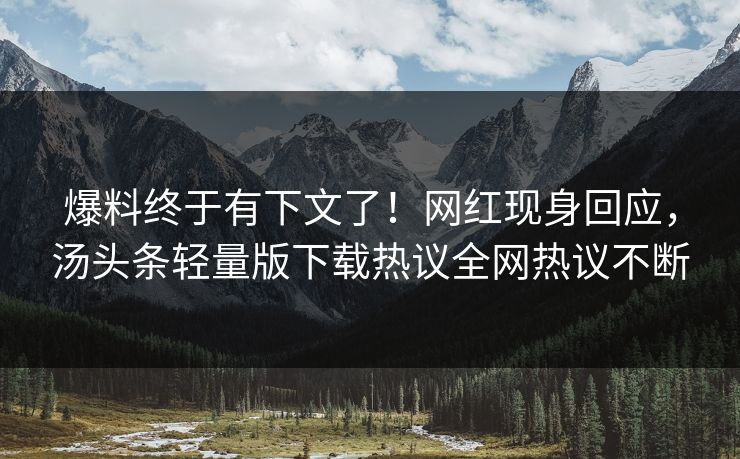 爆料终于有下文了！网红现身回应，汤头条轻量版下载热议全网热议不断