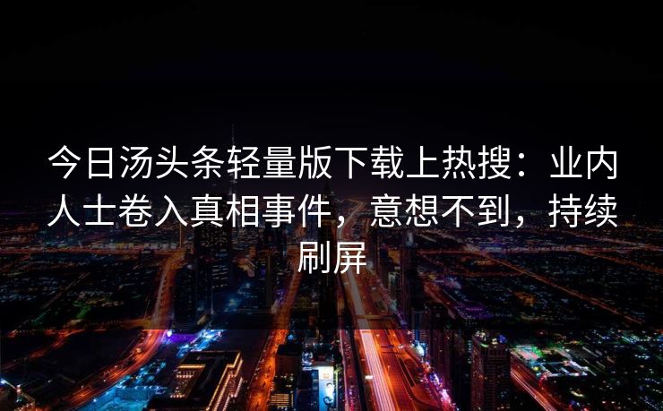 今日汤头条轻量版下载上热搜：业内人士卷入真相事件，意想不到，持续刷屏