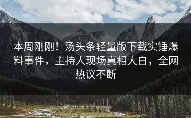 本周刚刚！汤头条轻量版下载实锤爆料事件，主持人现场真相大白，全网热议不断
