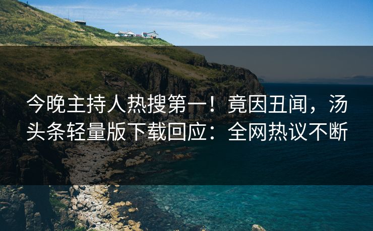 今晚主持人热搜第一！竟因丑闻，汤头条轻量版下载回应：全网热议不断