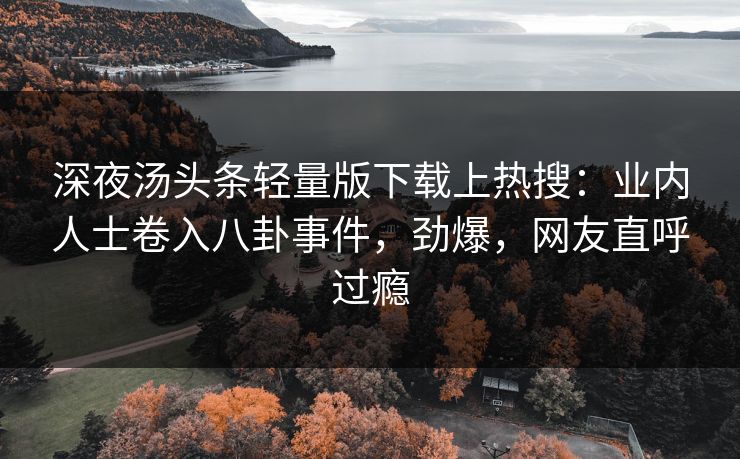 深夜汤头条轻量版下载上热搜：业内人士卷入八卦事件，劲爆，网友直呼过瘾