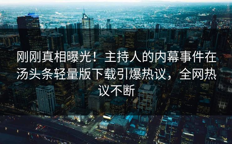 刚刚真相曝光！主持人的内幕事件在汤头条轻量版下载引爆热议，全网热议不断