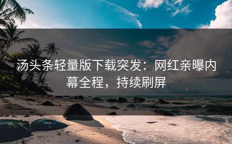 汤头条轻量版下载突发：网红亲曝内幕全程，持续刷屏
