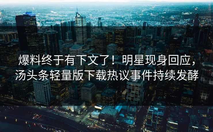 爆料终于有下文了！明星现身回应，汤头条轻量版下载热议事件持续发酵
