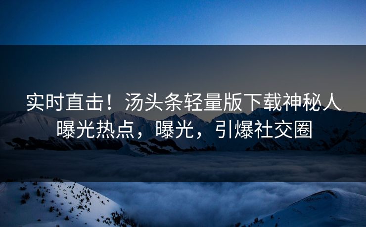 实时直击！汤头条轻量版下载神秘人曝光热点，曝光，引爆社交圈