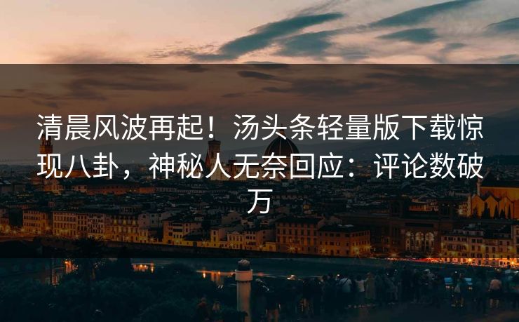 清晨风波再起！汤头条轻量版下载惊现八卦，神秘人无奈回应：评论数破万