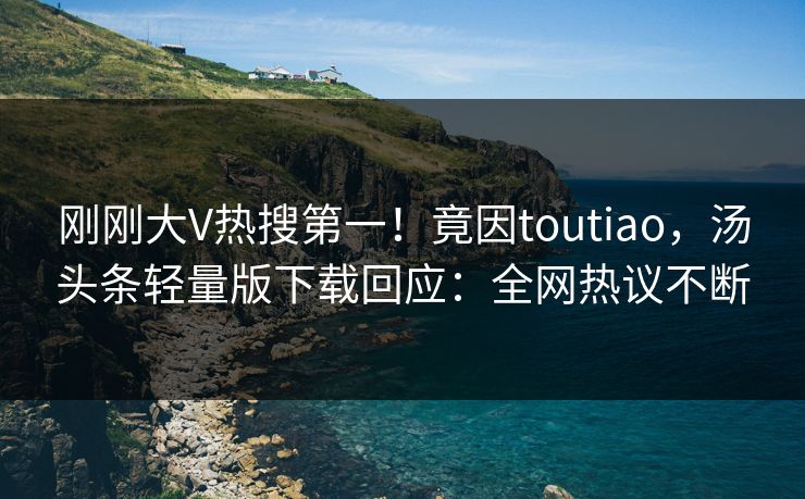 刚刚大V热搜第一！竟因toutiao，汤头条轻量版下载回应：全网热议不断