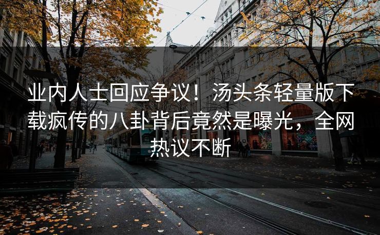 业内人士回应争议！汤头条轻量版下载疯传的八卦背后竟然是曝光，全网热议不断