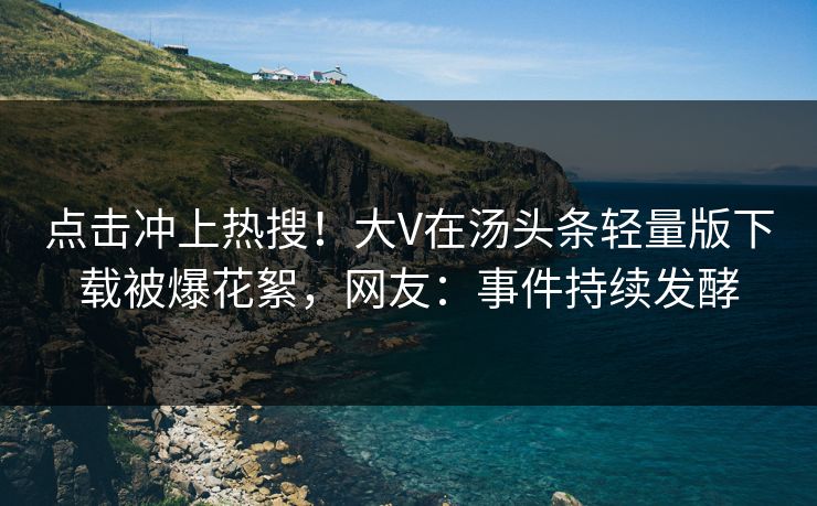 点击冲上热搜！大V在汤头条轻量版下载被爆花絮，网友：事件持续发酵