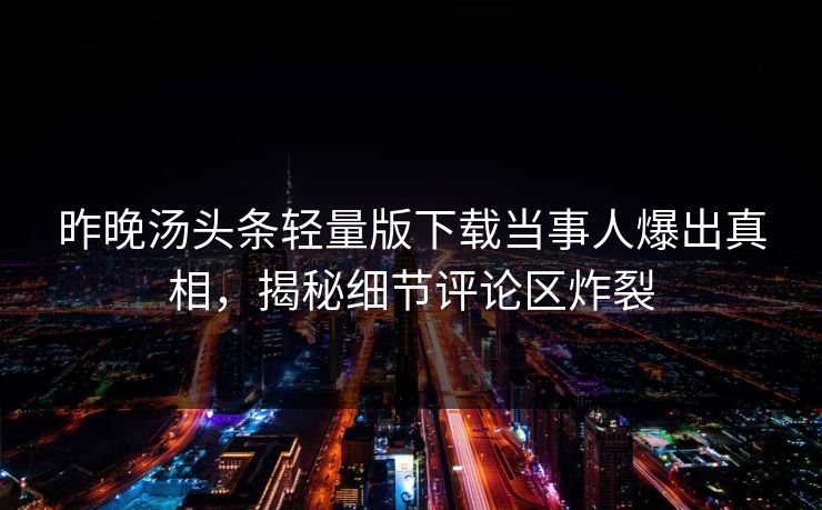 昨晚汤头条轻量版下载当事人爆出真相，揭秘细节评论区炸裂