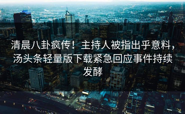 清晨八卦疯传！主持人被指出乎意料，汤头条轻量版下载紧急回应事件持续发酵