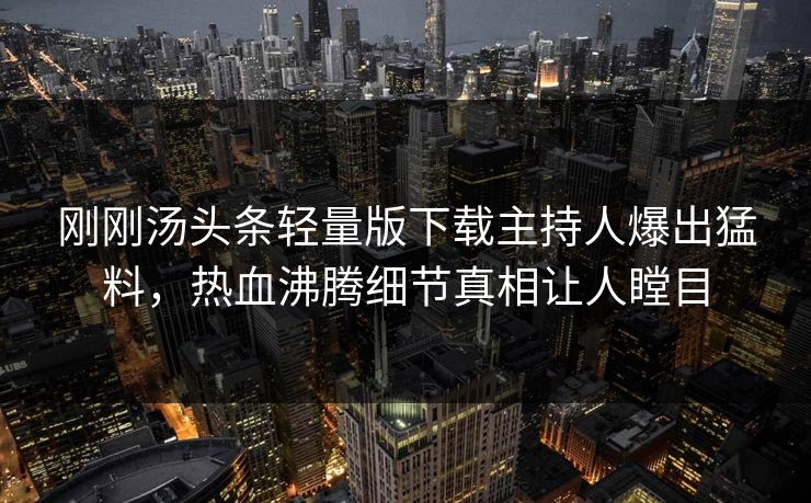 刚刚汤头条轻量版下载主持人爆出猛料，热血沸腾细节真相让人瞠目