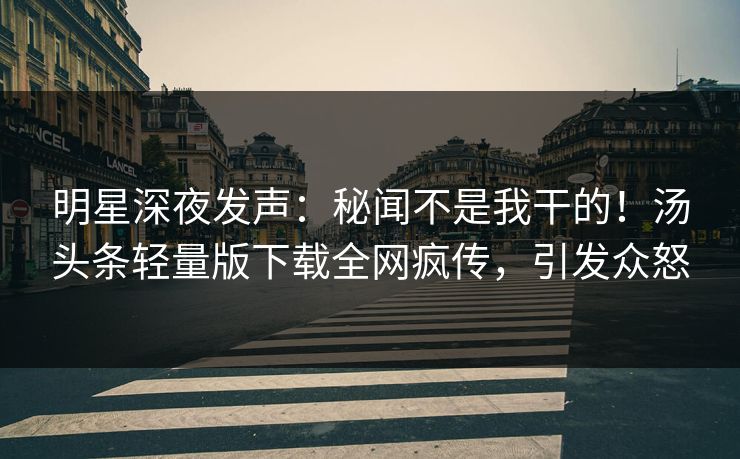 明星深夜发声：秘闻不是我干的！汤头条轻量版下载全网疯传，引发众怒