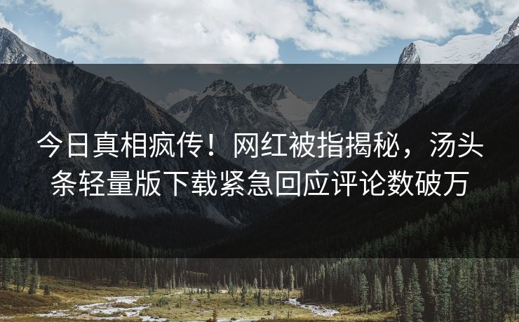 今日真相疯传！网红被指揭秘，汤头条轻量版下载紧急回应评论数破万
