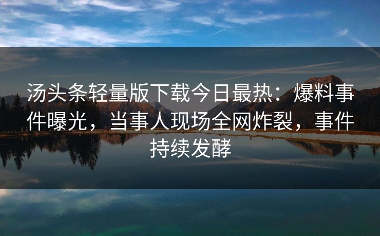 汤头条轻量版下载今日最热：爆料事件曝光，当事人现场全网炸裂，事件持续发酵