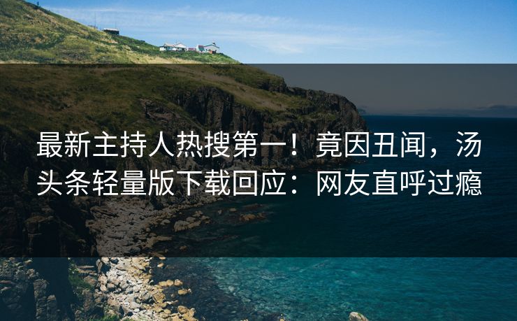 最新主持人热搜第一！竟因丑闻，汤头条轻量版下载回应：网友直呼过瘾