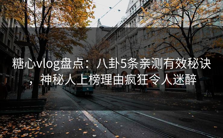 糖心vlog盘点：八卦5条亲测有效秘诀，神秘人上榜理由疯狂令人迷醉