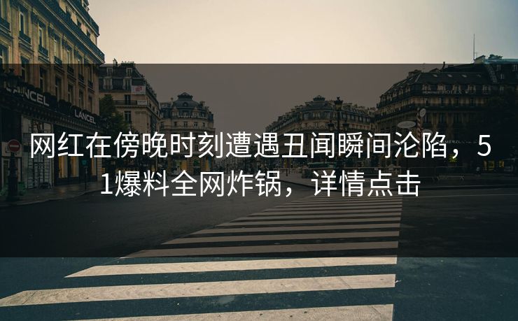 网红在傍晚时刻遭遇丑闻瞬间沦陷，51爆料全网炸锅，详情点击