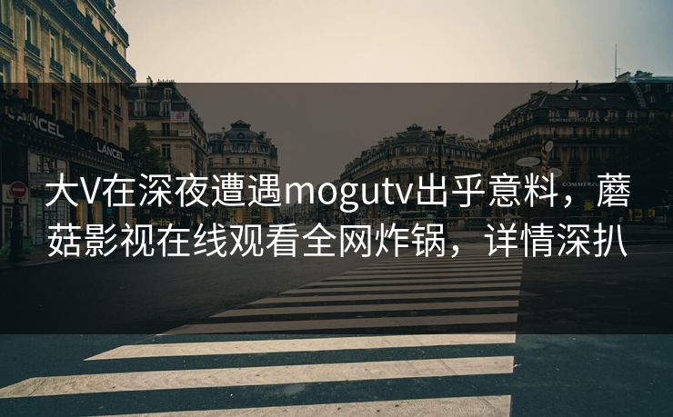 大V在深夜遭遇mogutv出乎意料，蘑菇影视在线观看全网炸锅，详情深扒
