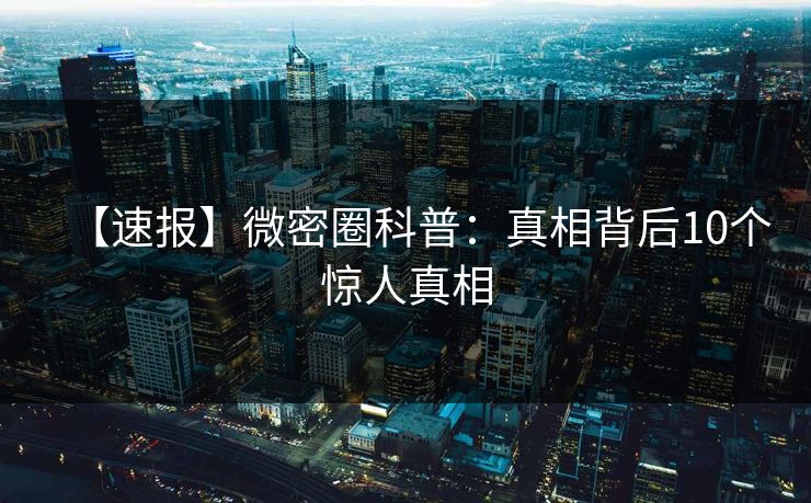 【速报】微密圈科普：真相背后10个惊人真相