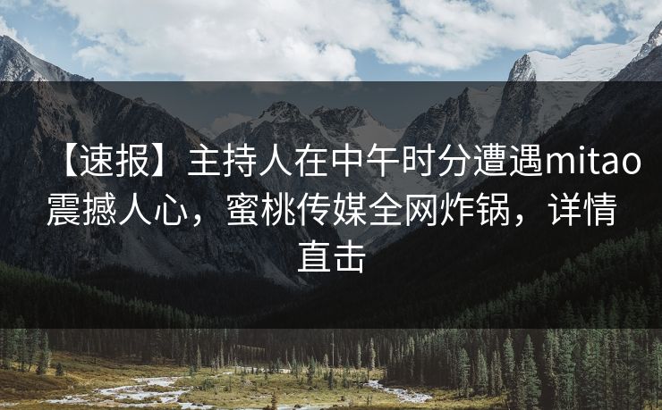 【速报】主持人在中午时分遭遇mitao震撼人心，蜜桃传媒全网炸锅，详情直击