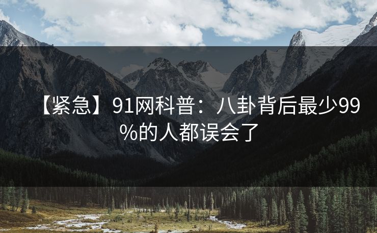 【紧急】91网科普：八卦背后最少99%的人都误会了