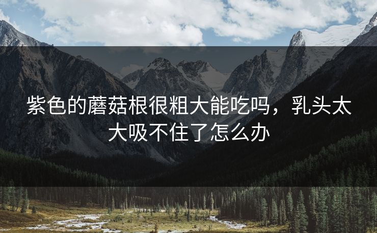 紫色的蘑菇根很粗大能吃吗，乳头太大吸不住了怎么办