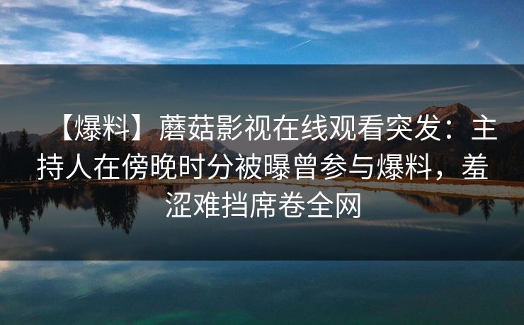 【爆料】蘑菇影视在线观看突发：主持人在傍晚时分被曝曾参与爆料，羞涩难挡席卷全网