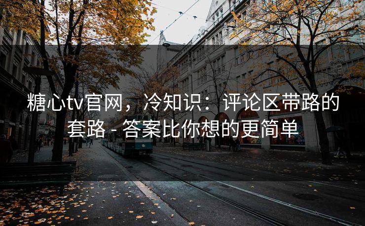 糖心tv官网，冷知识：评论区带路的套路 - 答案比你想的更简单