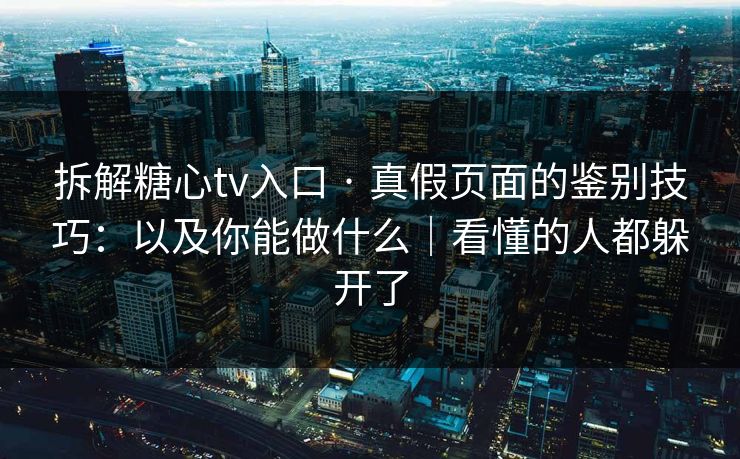 拆解糖心tv入口 · 真假页面的鉴别技巧：以及你能做什么｜看懂的人都躲开了