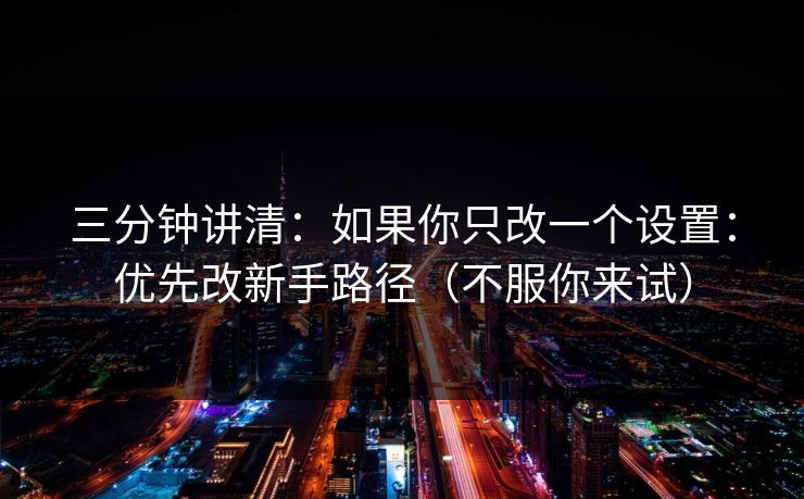 三分钟讲清：如果你只改一个设置：优先改新手路径（不服你来试）