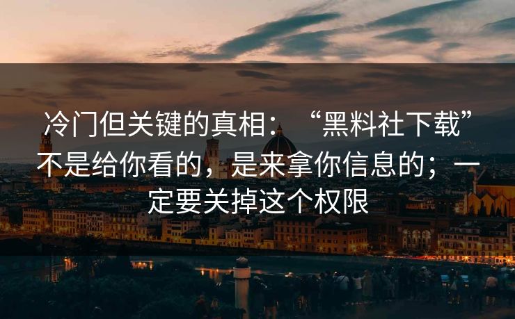 冷门但关键的真相：“黑料社下载”不是给你看的，是来拿你信息的；一定要关掉这个权限